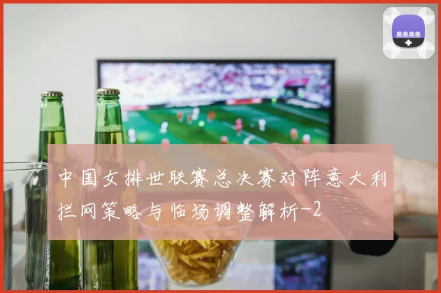 中国女排世联赛总决赛对阵意大利拦网策略与临场调整解析