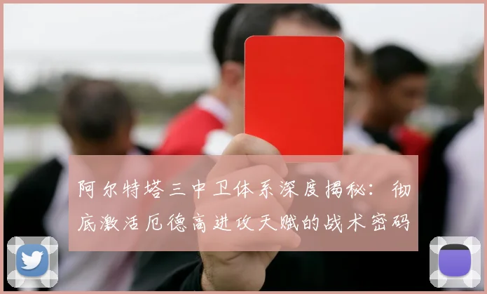 阿尔特塔三中卫体系深度揭秘:彻底激活厄德高进攻天赋的战术密码