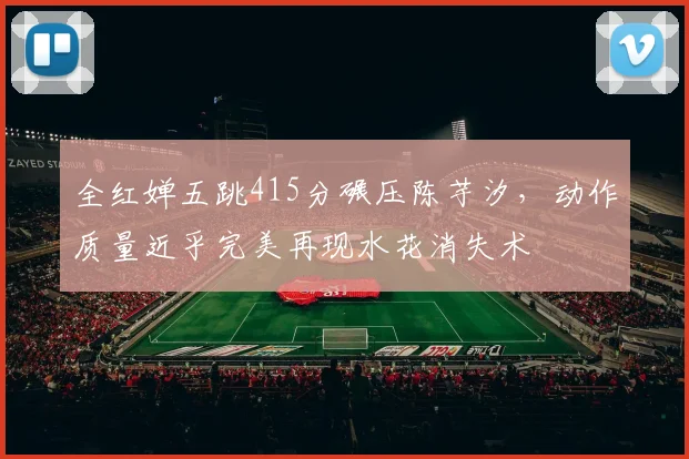 全红婵五跳415分碾压陈芋汐,动作质量近乎完美再现水花消失术