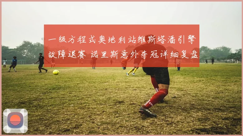 一级方程式奥地利站维斯塔潘引擎故障退赛 诺里斯意外夺冠详细复盘