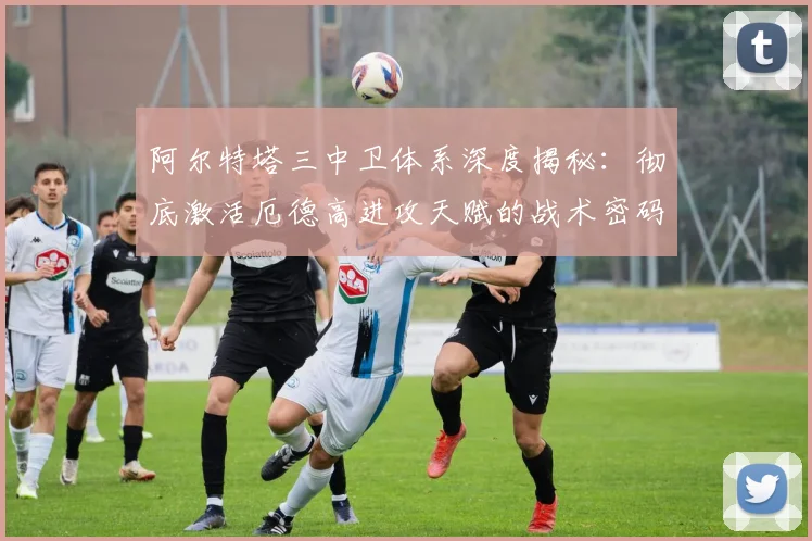阿尔特塔三中卫体系深度揭秘：彻底激活厄德高进攻天赋的战术密码