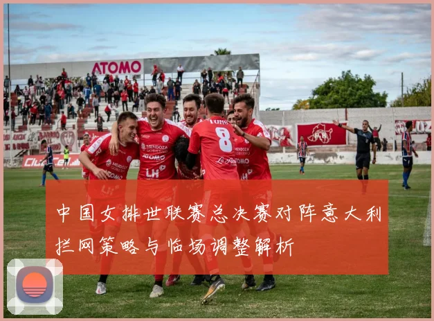 中国女排世联赛总决赛对阵意大利拦网策略与临场调整解析