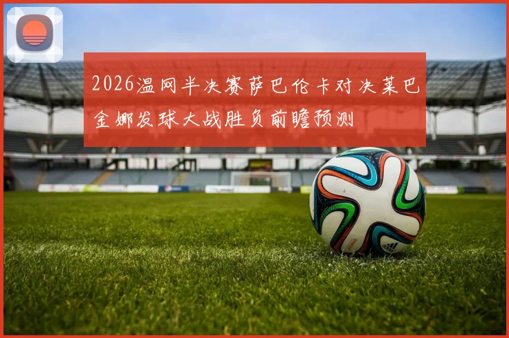 2026温网半决赛萨巴伦卡对决莱巴金娜发球大战胜负前瞻预测