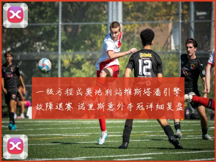 一级方程式奥地利站维斯塔潘引擎故障退赛 诺里斯意外夺冠详细复盘